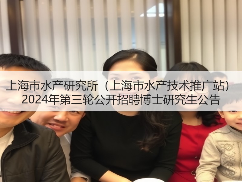 上海市水产研究所（上海市水产技术推广站） 2024年第三轮公开招聘博士研究生公告