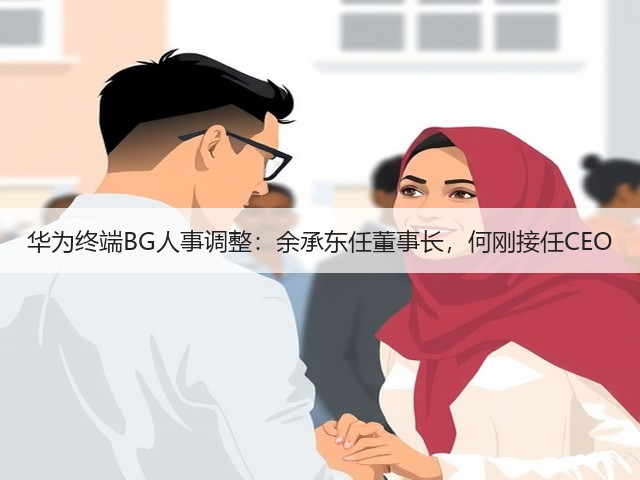 华为终端BG人事调整：余承东任董事长，何刚接任CEO(图2)