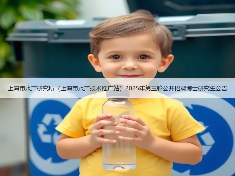 上海市水产研究所（上海市水产技术推广站）2025年第三轮公开招聘博士研究生公告