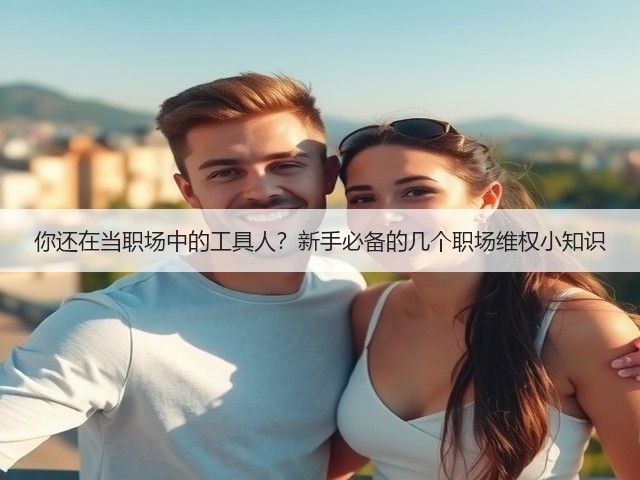 你还在当职场中的工具人?新手必备的几个职场维权小知识(图2) 你还在当职场中的工具人?新手必备的几个职场维权小知识(图2)