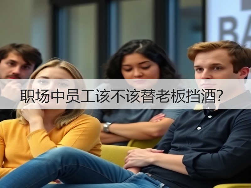 职场中员工该不该替老板挡酒？