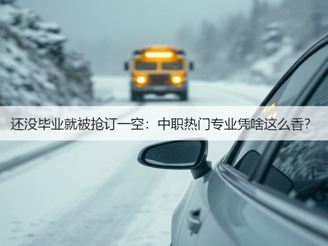 还没毕业就被抢订一空:中职热门专业凭啥这么香?(图2) 还没毕业就被抢订一空:中职热门专业凭啥这么香?(图2)