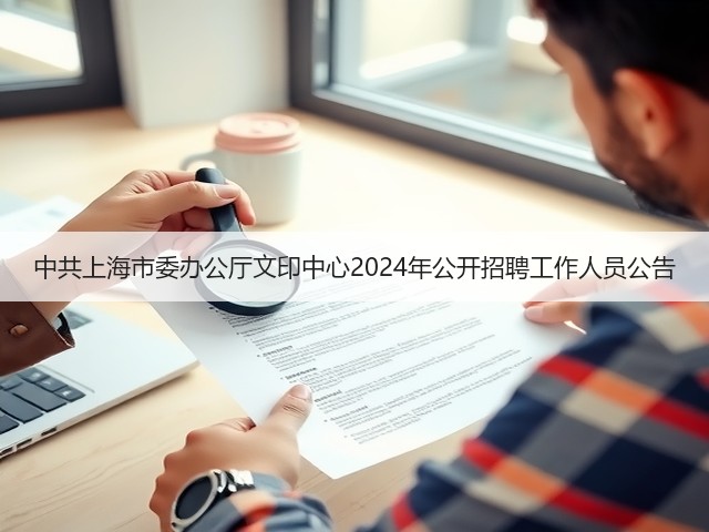 中共上海市委办公厅文印中心2024年公开招聘工作人员公告(图2) 中共上海市委办公厅文印中心2024年公开招聘工作人员公告(图2)