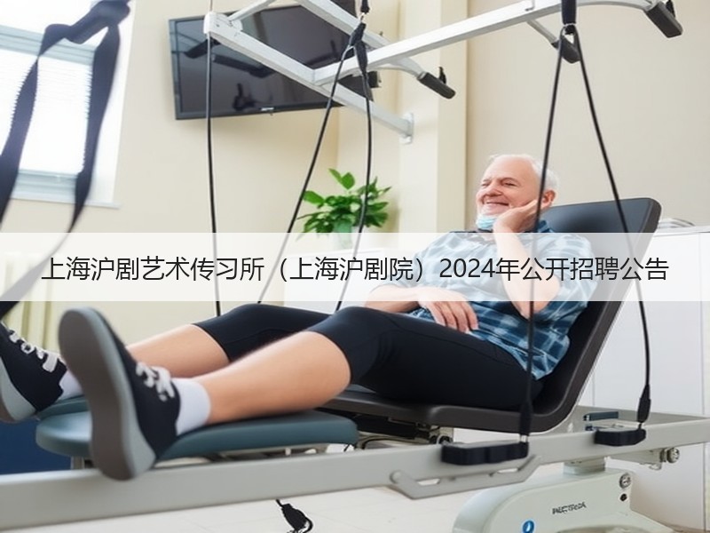 上海沪剧艺术传习所（上海沪剧院）2024年公开招聘公告