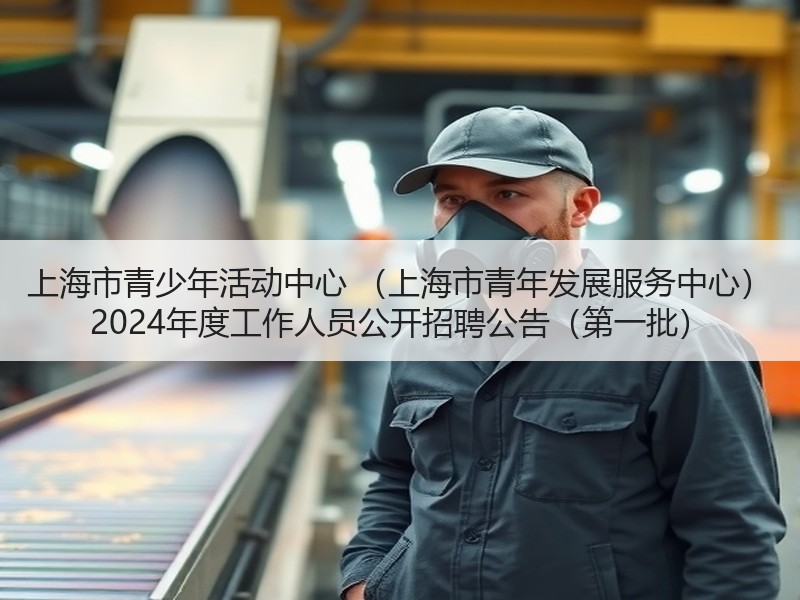 上海市青少年活动中心 （上海市青年发展服务中心） 2024年度工作人员公开招聘公告（第一批）