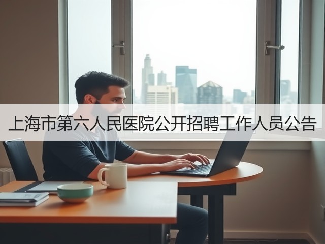 上海市第六人民医院公开招聘工作人员公告(图1) 上海市第六人民医院公开招聘工作人员公告(图1)