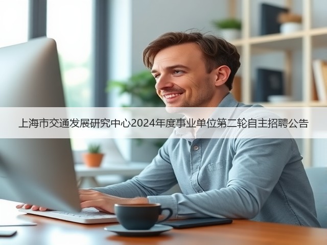 上海市交通发展研究中心2024年度事业单位第二轮自主招聘公告(图2)