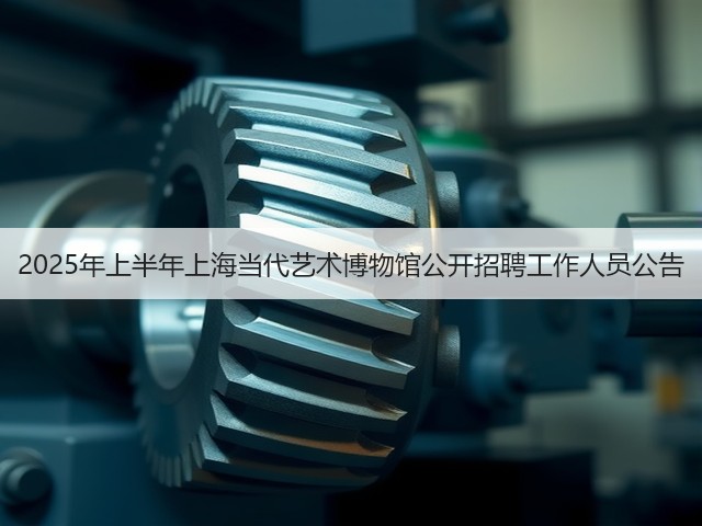 2025年上半年上海当代艺术博物馆公开招聘工作人员公告(图2) 2025年上半年上海当代艺术博物馆公开招聘工作人员公告(图2)