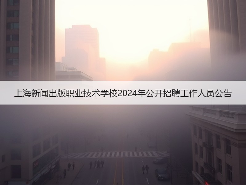 上海新闻出版职业技术学校2024年公开招聘工作人员公告