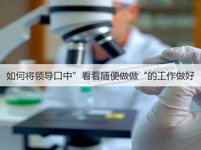 如何将领导口中”看着随便做做“的工作做好(图2) 如何将领导口中”看着随便做做“的工作做好(图2)