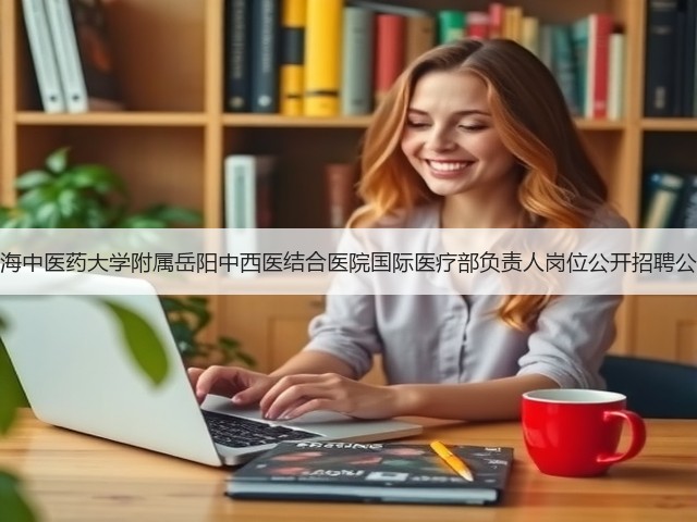 上海中医药大学附属岳阳中西医结合医院国际医疗部负责人岗位公开招聘公告(图1) 上海中医药大学附属岳阳中西医结合医院国际医疗部负责人岗位公开招聘公告(图1)