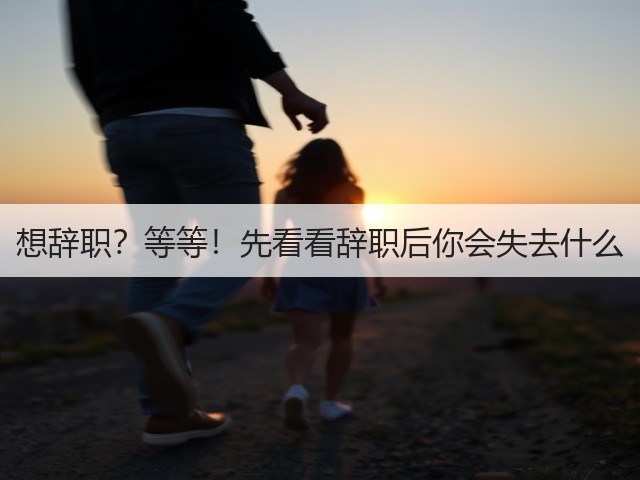 想辞职?等等!先看看辞职后你会失去什么(图2) 想辞职?等等!先看看辞职后你会失去什么(图2)
