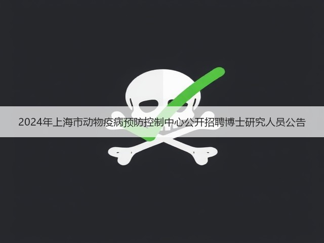 2024年上海市动物疫病预防控制中心公开招聘博士研究人员公告(图3) 2024年上海市动物疫病预防控制中心公开招聘博士研究人员公告(图3)