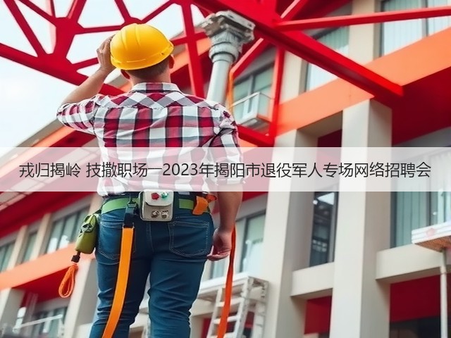 戎归揭岭 技撒职场――2023年揭阳市退役军人专场网络招聘会(图2) 戎归揭岭 技撒职场――2023年揭阳市退役军人专场网络招聘会(图2)