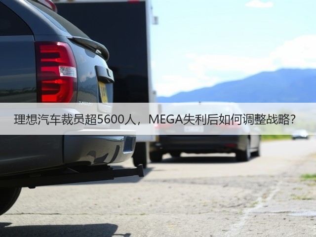 理想汽车裁员超5600人,MEGA失利后如何调整战略?(图1) 理想汽车裁员超5600人,MEGA失利后如何调整战略?(图1)