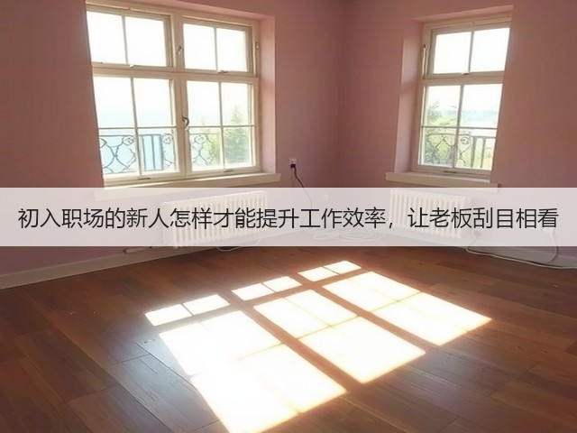 初入职场的新人怎样才能提升工作效率,让老板刮目相看(图2) 初入职场的新人怎样才能提升工作效率,让老板刮目相看(图2)