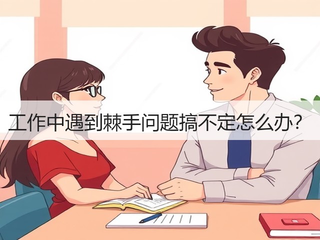 工作中遇到棘手问题搞不定怎么办?(图2) 工作中遇到棘手问题搞不定怎么办?(图2)