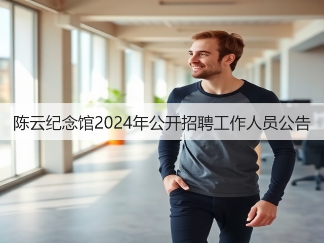 陈云纪念馆2024年公开招聘工作人员公告(图1) 陈云纪念馆2024年公开招聘工作人员公告(图1)