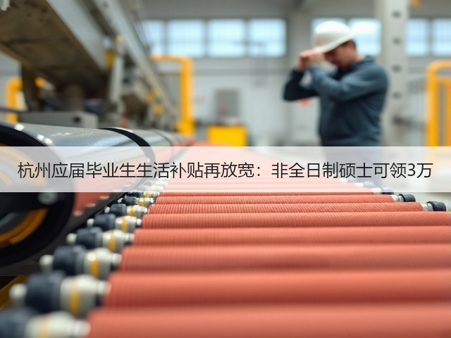 杭州应届毕业生生活补贴再放宽:非全日制硕士可领3万(图3) 杭州应届毕业生生活补贴再放宽:非全日制硕士可领3万(图3)