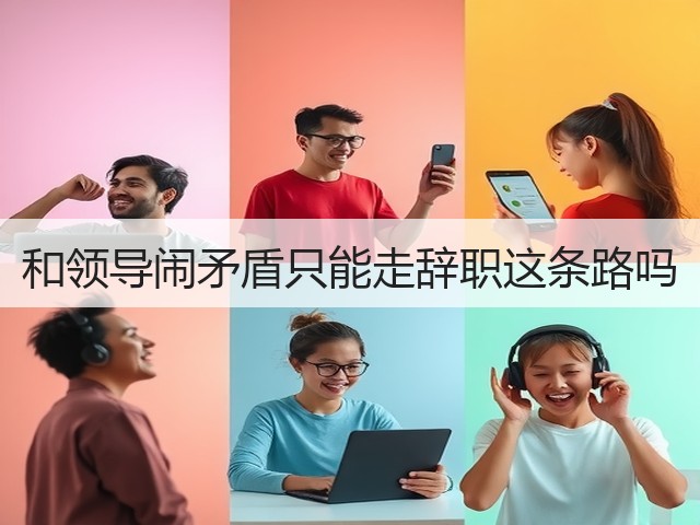 和领导闹矛盾只能走辞职这条路吗(图3) 和领导闹矛盾只能走辞职这条路吗(图3)