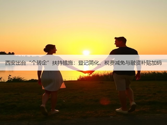 西安出台“个转企”扶持措施:登记简化、税费减免与融资补贴加码(图1) 西安出台“个转企”扶持措施:登记简化、税费减免与融资补贴加码(图1)