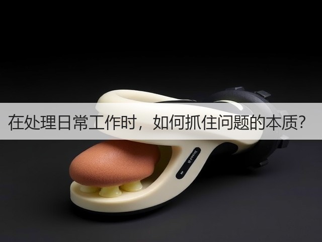 在处理日常工作时,如何抓住问题的本质?(图1) 在处理日常工作时,如何抓住问题的本质?(图1)