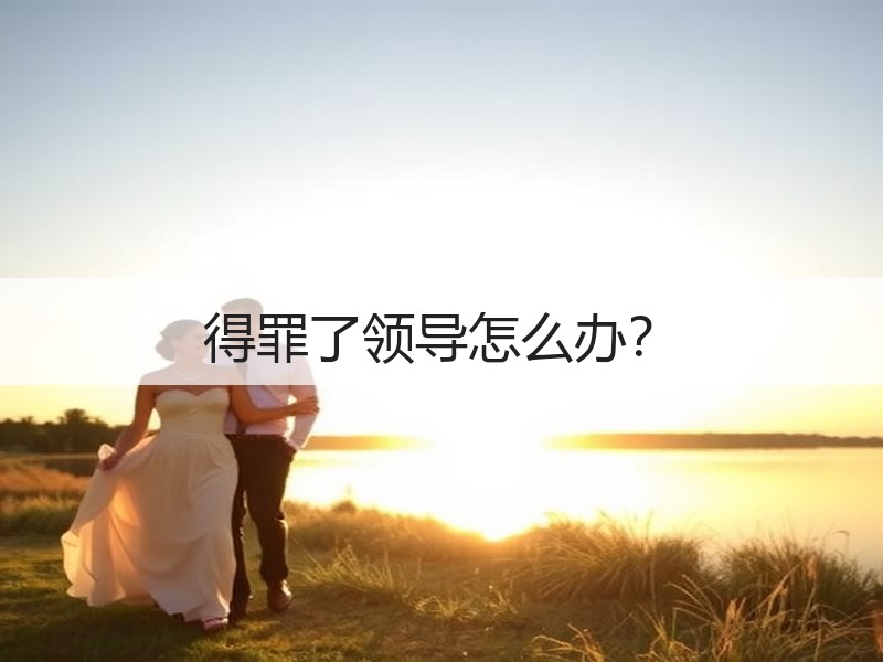 得罪了领导怎么办？