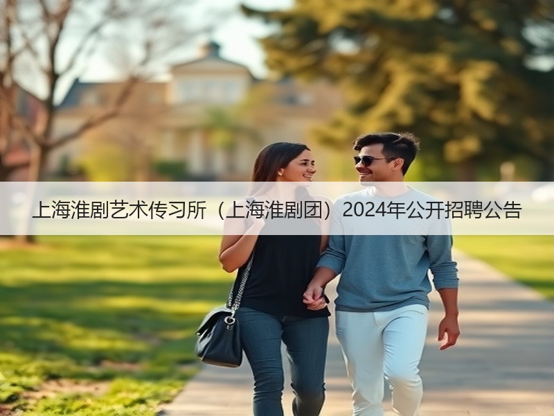 上海淮剧艺术传习所（上海淮剧团）2024年公开招聘公告