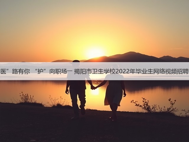 “医”路有你 “护”向职场―― 揭阳市卫生学校2022年毕业生网络视频招聘会(图1)