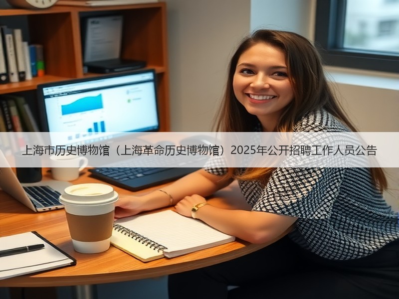 上海市历史博物馆（上海革命历史博物馆）2025年公开招聘工作人员公告