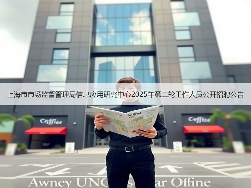 上海市市场监督管理局信息应用研究中心2025年第二轮工作人员公开招聘公告