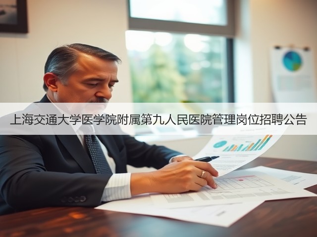 上海交通大学医学院附属第九人民医院管理岗位招聘公告(图3) 上海交通大学医学院附属第九人民医院管理岗位招聘公告(图3)
