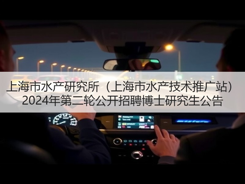 上海市水产研究所（上海市水产技术推广站） 2024年第二轮公开招聘博士研究生公告