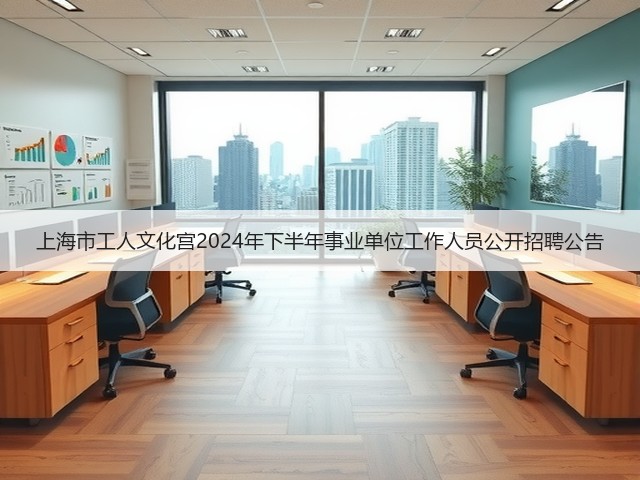 上海市工人文化宫2024年下半年事业单位工作人员公开招聘公告(图1)