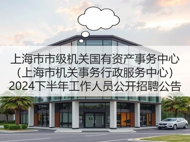 上海市市级机关国有资产事务中心 (上海市机关事务行政服务中心) 2024下半年工作人员公开招聘公告(图2) 上海市市级机关国有资产事务中心 (上海市机关事务行政服务中心) 2024下半年工作人员公开招聘公告(图2)