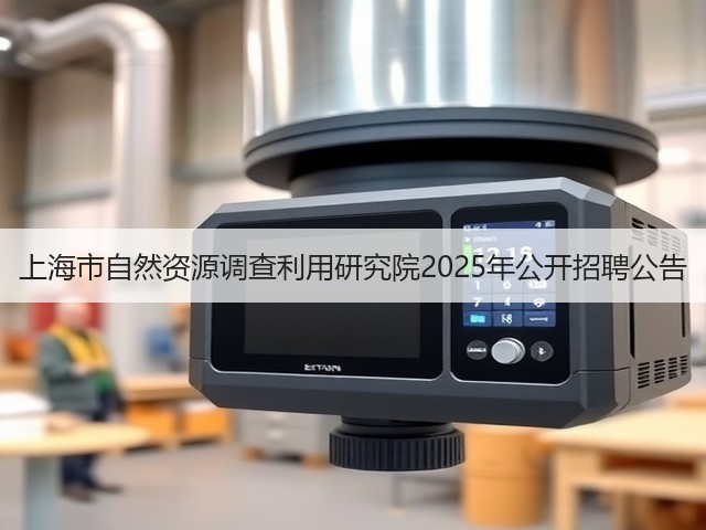 上海市自然资源调查利用研究院2025年公开招聘公告(图2) 上海市自然资源调查利用研究院2025年公开招聘公告(图2)