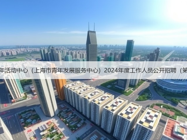 上海市青少年活动中心(上海市青年发展服务中心)2024年度工作人员公开招聘(第二批)公告(图1) 上海市青少年活动中心(上海市青年发展服务中心)2024年度工作人员公开招聘(第二批)公告(图1)