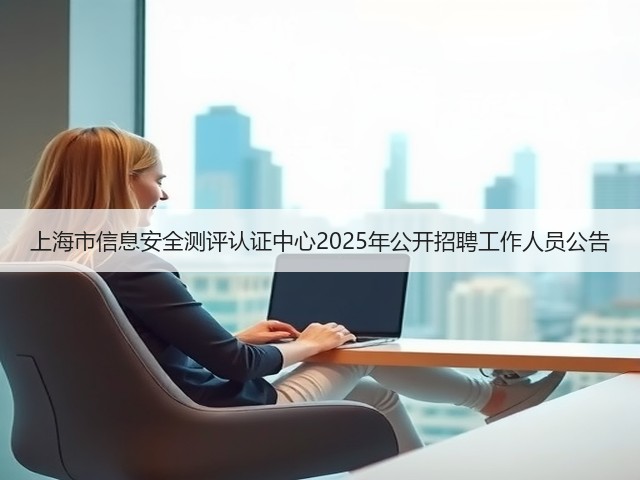 上海市信息安全测评认证中心2025年公开招聘工作人员公告(图1) 上海市信息安全测评认证中心2025年公开招聘工作人员公告(图1)
