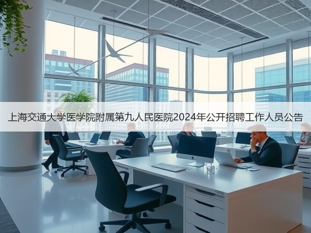 上海交通大学医学院附属第九人民医院2024年公开招聘工作人员公告(图2) 上海交通大学医学院附属第九人民医院2024年公开招聘工作人员公告(图2)