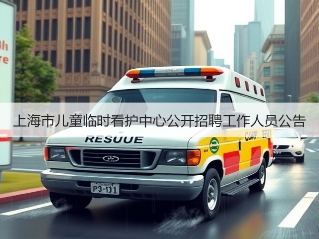 上海市儿童临时看护中心公开招聘工作人员公告(图1) 上海市儿童临时看护中心公开招聘工作人员公告(图1)