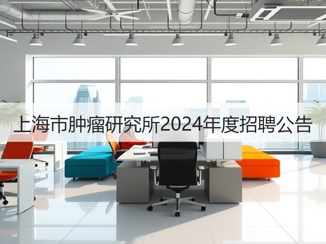上海市肿瘤研究所2024年度招聘公告(图1)