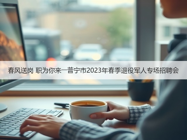 春风送岗 职为你来――普宁市2023年春季退役军人专场招聘会(图1)