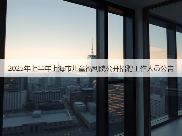 2025年上半年上海市儿童福利院公开招聘工作人员公告(图2)