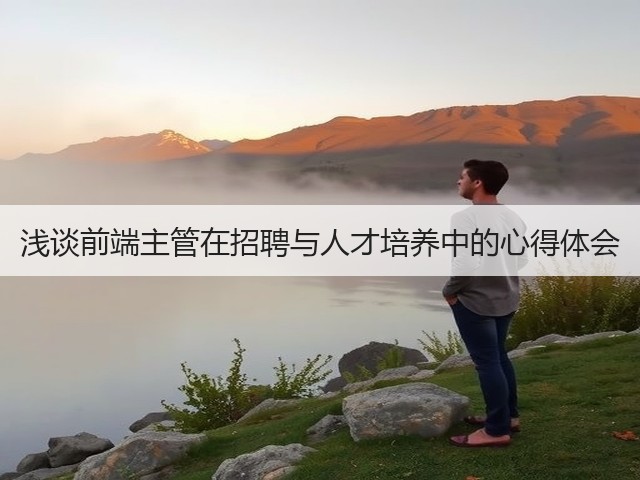 浅谈前端主管在招聘与人才培养中的心得体会(图2) 浅谈前端主管在招聘与人才培养中的心得体会(图2)