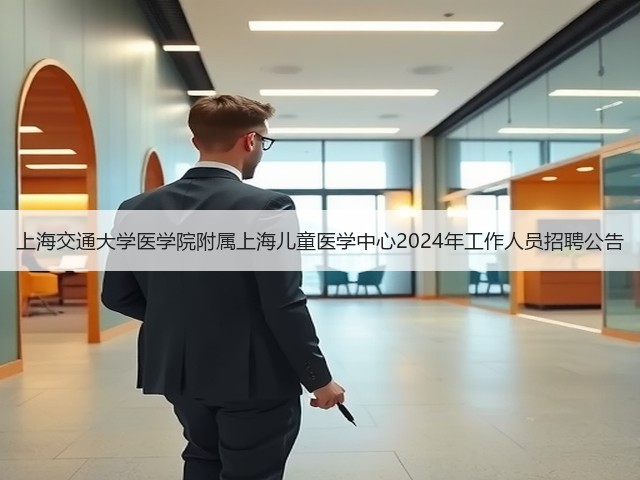 上海交通大学医学院附属上海儿童医学中心2024年工作人员招聘公告(图2) 上海交通大学医学院附属上海儿童医学中心2024年工作人员招聘公告(图2)