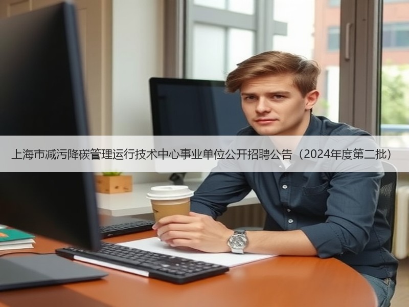 上海市减污降碳管理运行技术中心事业单位公开招聘公告（2024年度第二批）