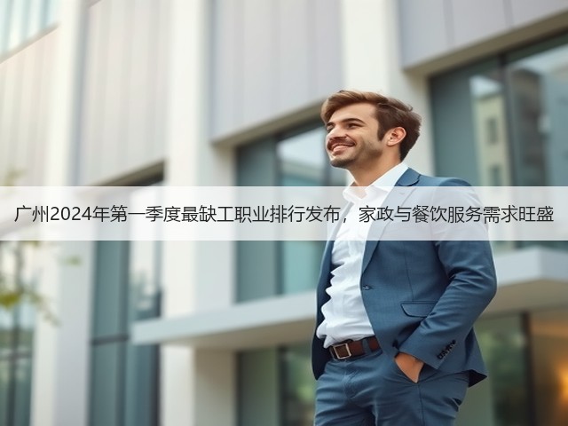 广州2024年第一季度最缺工职业排行发布,家政与餐饮服务需求旺盛(图1) 广州2024年第一季度最缺工职业排行发布,家政与餐饮服务需求旺盛(图1)