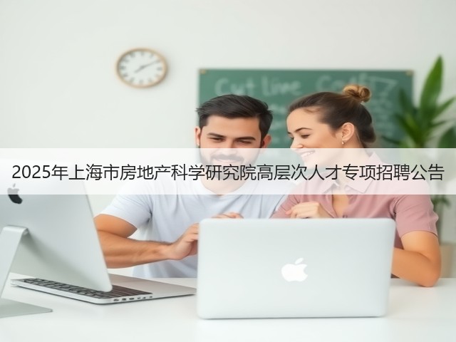 2025年上海市房地产科学研究院高层次人才专项招聘公告(图2) 2025年上海市房地产科学研究院高层次人才专项招聘公告(图2)