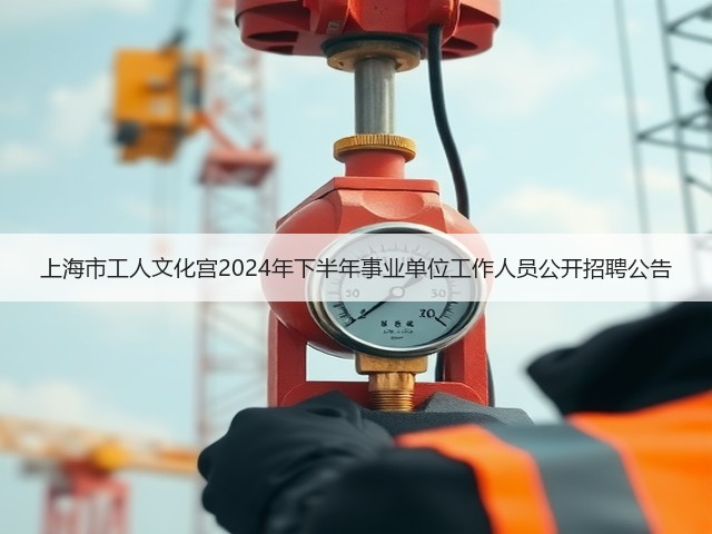上海市工人文化宫2024年下半年事业单位工作人员公开招聘公告(图1) 上海市工人文化宫2024年下半年事业单位工作人员公开招聘公告(图1)