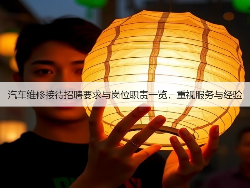 汽车维修接待招聘要求与岗位职责一览，重视服务与经验